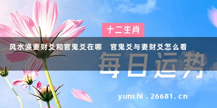 风水涣妻财爻和官鬼爻在哪 官鬼爻与妻财爻怎么看